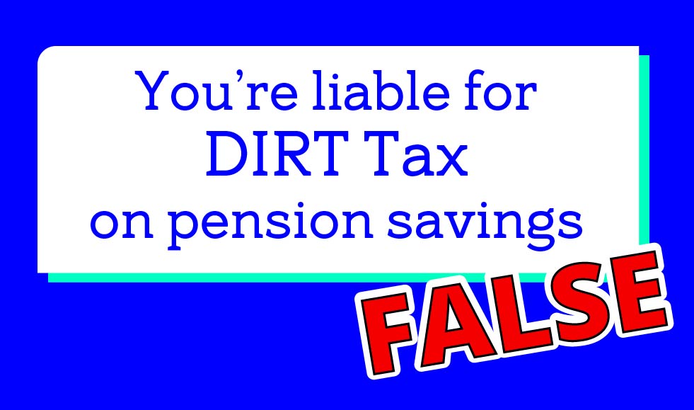 False: You're liable for DIRT Tax on pension savings